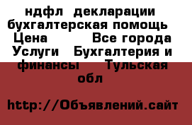 3ндфл, декларации, бухгалтерская помощь › Цена ­ 500 - Все города Услуги » Бухгалтерия и финансы   . Тульская обл.